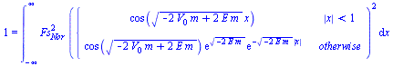 1 = int(`*`(`^`(Fs[Nor], 2), `*`(`^`(piecewise(`<`(abs(x), 1), cos(`*`(`^`(`+`(`-`(`*`(2, `*`(V[0], `*`(m)))), `*`(2, `*`(E, `*`(m)))), `/`(1, 2)), `*`(x))), `*`(cos(`*`(`^`(`+`(`-`(`*`(2, `*`(V[0], `...