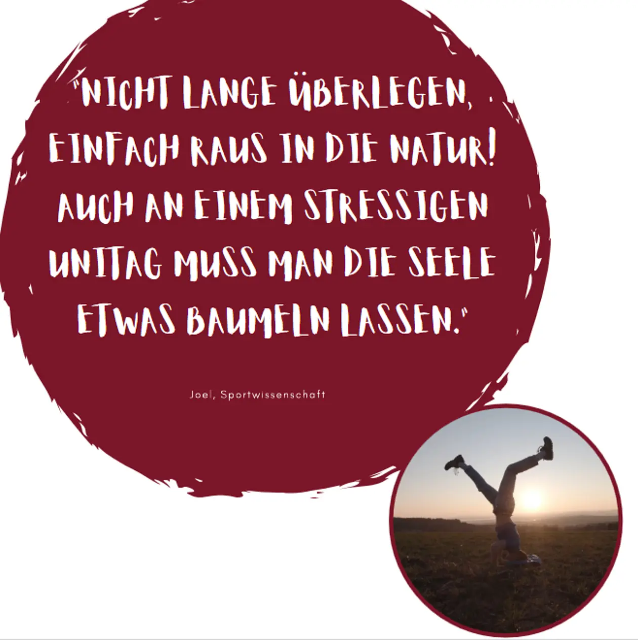 Studi-Gesundheitstipp: Nicht lange überlegen, sondern einfach raus in die Natur! Auch an einem stressigen Unitag muss man die Seele etwas baumeln lassen. Joel, Sportwissenschaft